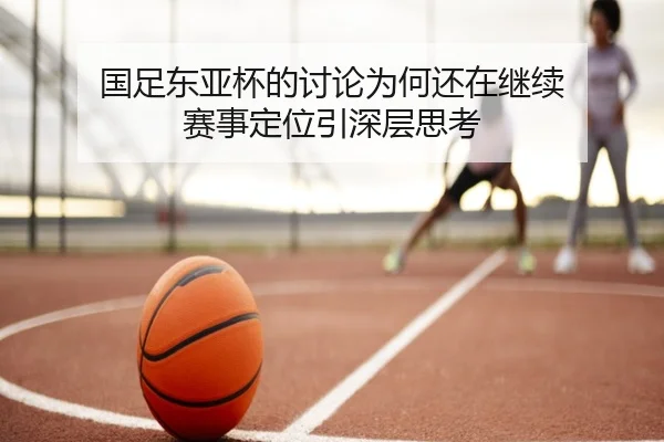 国足东亚杯的讨论为何还在继续 赛事定位引深层思考（333tiyu）