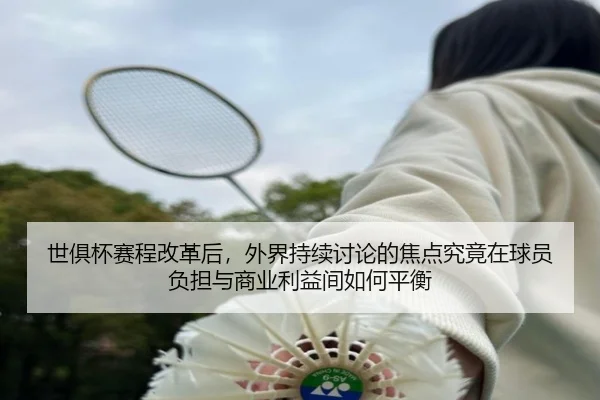 世俱杯赛程改革后，外界持续讨论的焦点究竟在球员负担与商业利益间如何平衡 - 333tiyu